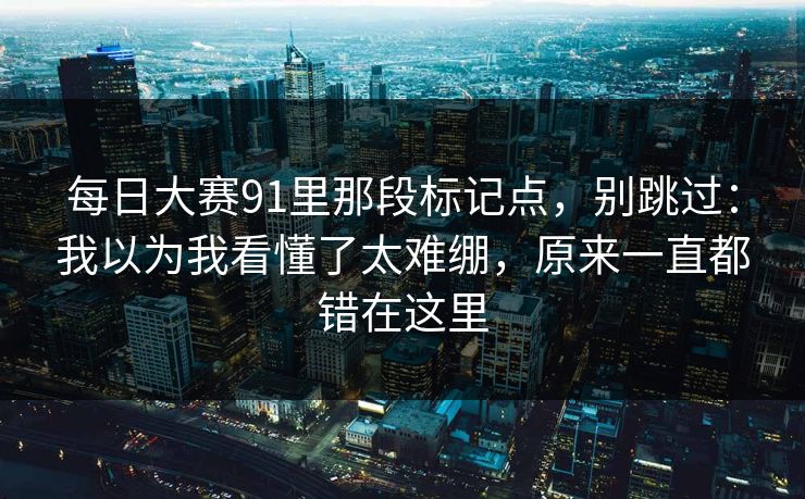 每日大赛91里那段标记点，别跳过：我以为我看懂了太难绷，原来一直都错在这里