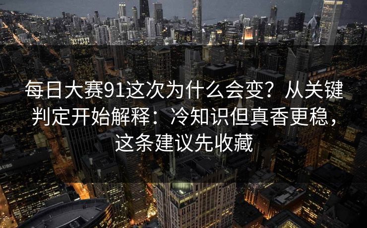 每日大赛91这次为什么会变？从关键判定开始解释：冷知识但真香更稳，这条建议先收藏