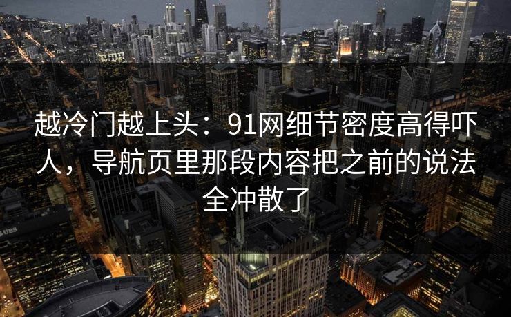 越冷门越上头：91网细节密度高得吓人，导航页里那段内容把之前的说法全冲散了  第1张