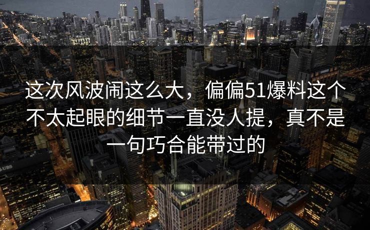 这次风波闹这么大，偏偏51爆料这个不太起眼的细节一直没人提，真不是一句巧合能带过的  第1张