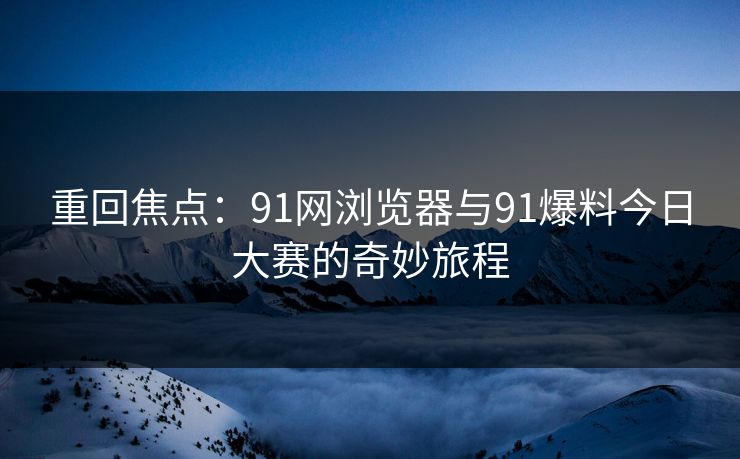重回焦点：91网浏览器与91爆料今日大赛的奇妙旅程  第1张