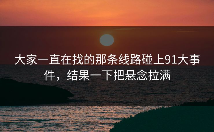 大家一直在找的那条线路碰上91大事件，结果一下把悬念拉满