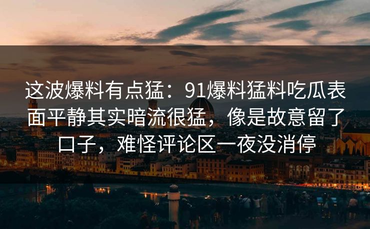 这波爆料有点猛：91爆料猛料吃瓜表面平静其实暗流很猛，像是故意留了口子，难怪评论区一夜没消停